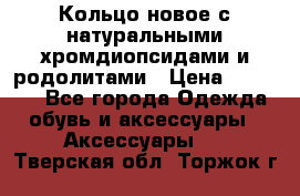 Кольцо новое с натуральными хромдиопсидами и родолитами › Цена ­ 18 800 - Все города Одежда, обувь и аксессуары » Аксессуары   . Тверская обл.,Торжок г.